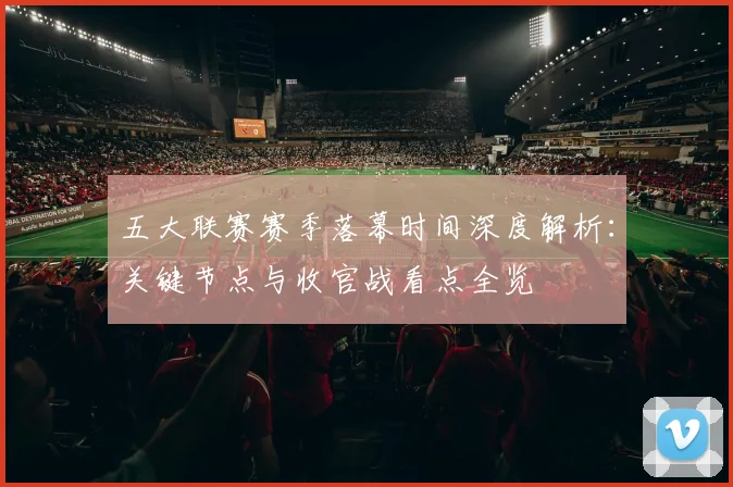五大联赛赛季落幕时间深度解析:关键节点与收官战看点全览