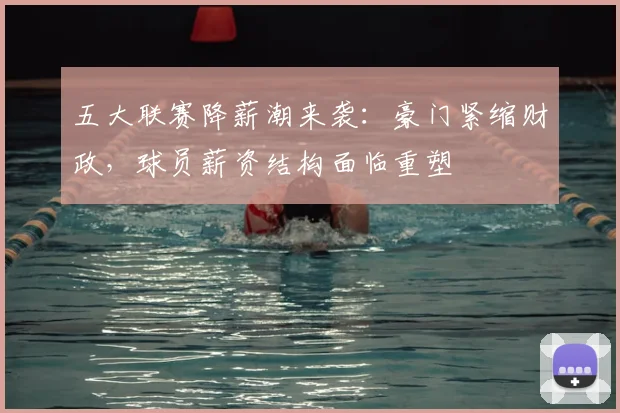 五大联赛降薪潮来袭:豪门紧缩财政,球员薪资结构面临重塑