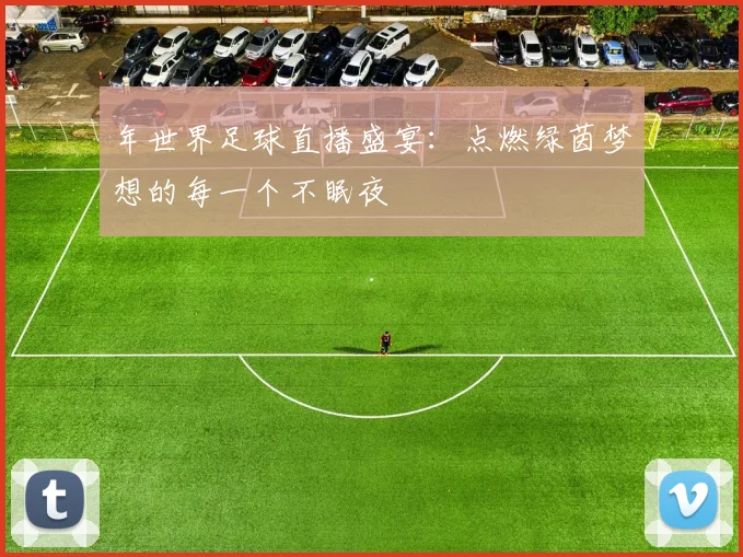 年世界足球直播盛宴:点燃绿茵梦想的每一个不眠夜