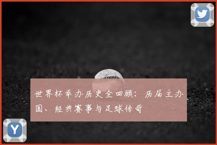 世界杯举办历史全回顾：历届主办国、经典赛事与足球传奇
