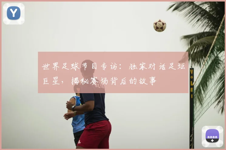 世界足球节目专访：独家对话足坛巨星，揭秘赛场背后的故事