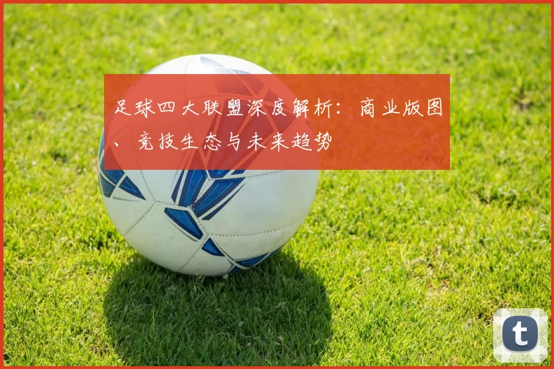 足球四大联盟深度解析:商业版图、竞技生态与未来趋势