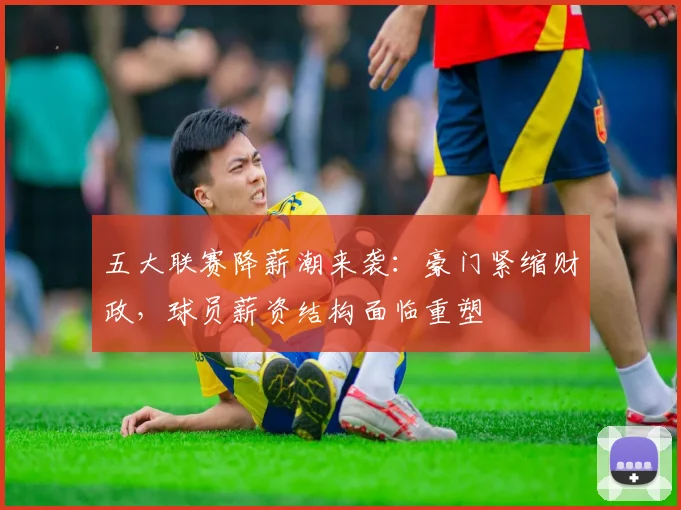 五大联赛降薪潮来袭:豪门紧缩财政,球员薪资结构面临重塑