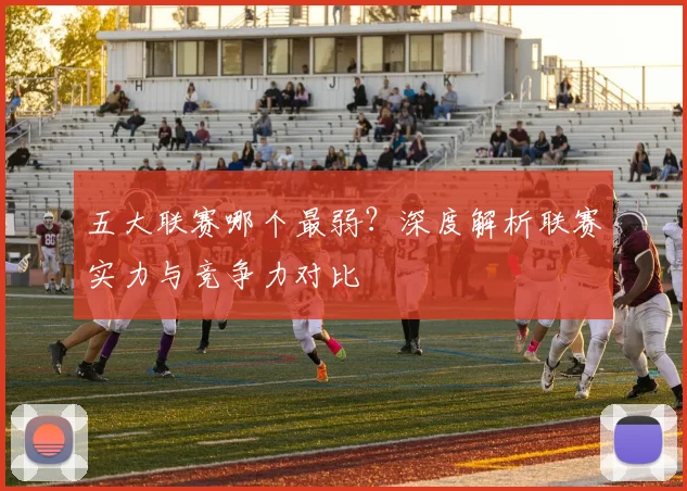 五大联赛哪个最弱？深度解析联赛实力与竞争力对比