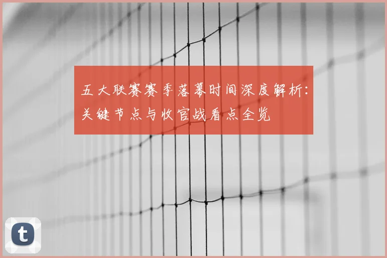 五大联赛赛季落幕时间深度解析:关键节点与收官战看点全览