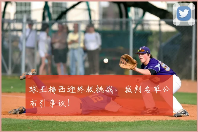 球王梅西迎终极挑战,裁判名单公布引争议!