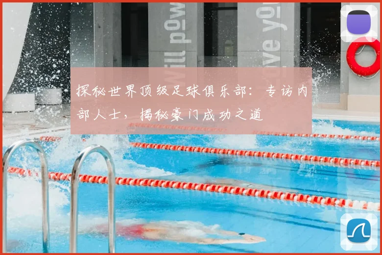 探秘世界顶级足球俱乐部：专访内部人士，揭秘豪门成功之道