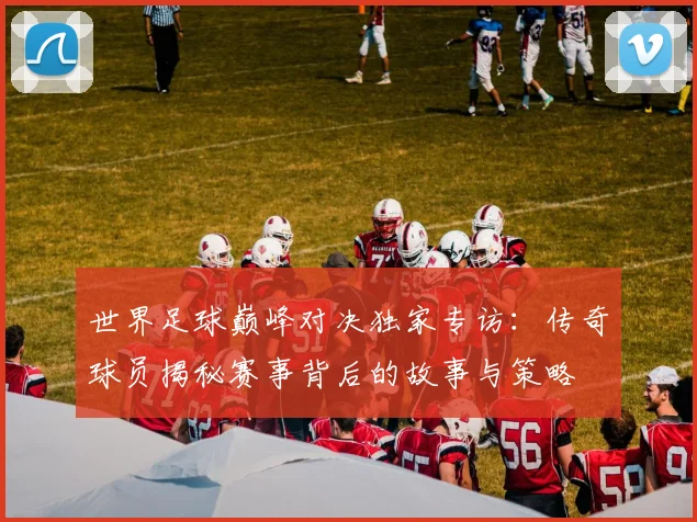 世界足球巅峰对决独家专访：传奇球员揭秘赛事背后的故事与策略