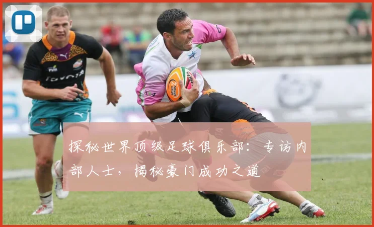 探秘世界顶级足球俱乐部：专访内部人士，揭秘豪门成功之道