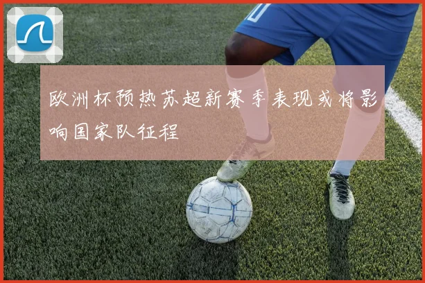 欧洲杯预热苏超新赛季表现或将影响国家队征程