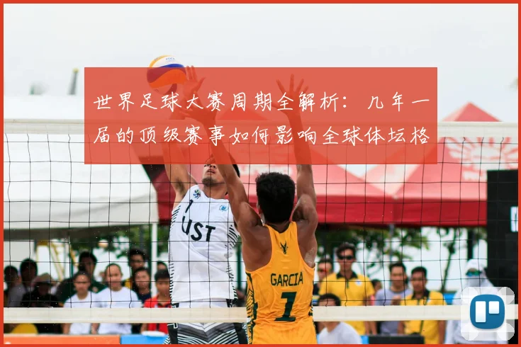 世界足球大赛周期全解析：几年一届的顶级赛事如何影响全球体坛格局