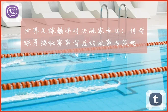 世界足球巅峰对决独家专访：传奇球员揭秘赛事背后的故事与策略