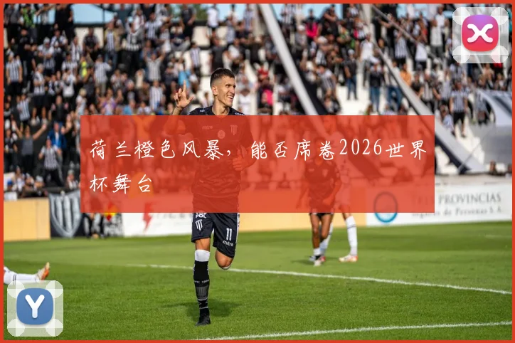 荷兰橙色风暴,能否席卷2026世界杯舞台