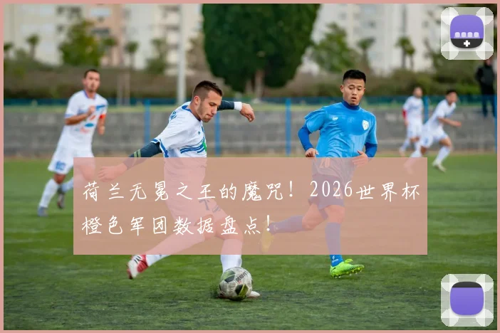 荷兰无冕之王的魔咒!2026世界杯橙色军团数据盘点!