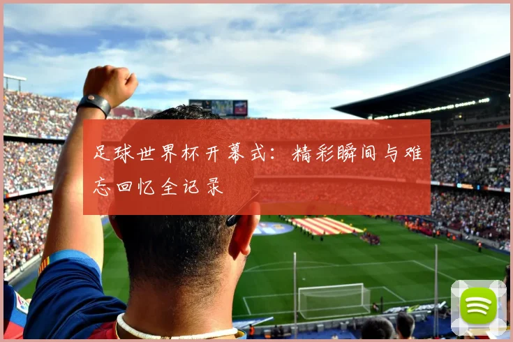 足球世界杯开幕式:精彩瞬间与难忘回忆全记录