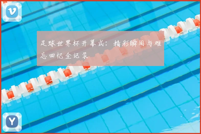 足球世界杯开幕式:精彩瞬间与难忘回忆全记录