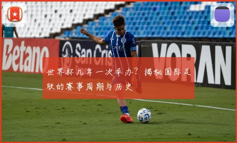 世界杯几年一次举办?揭秘国际足联的赛事周期与历史