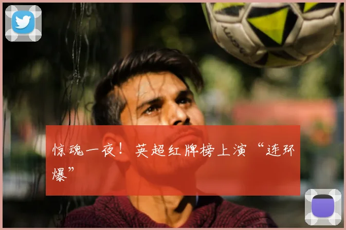 惊魂一夜！英超红牌榜上演“连环爆”
