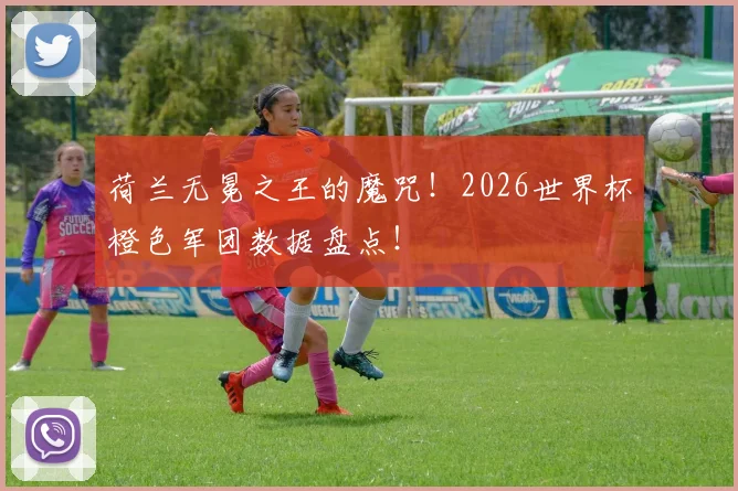 荷兰无冕之王的魔咒!2026世界杯橙色军团数据盘点!