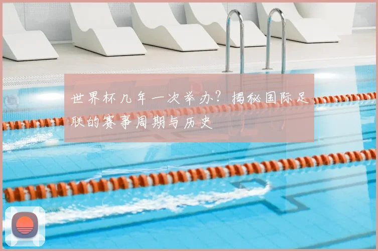 世界杯几年一次举办?揭秘国际足联的赛事周期与历史